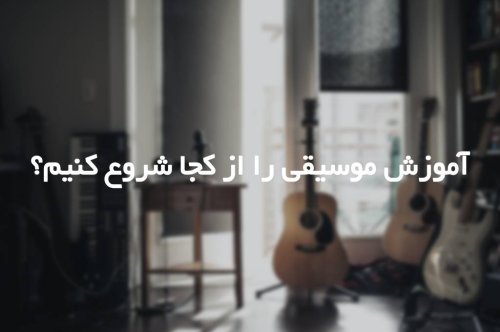 آموزش موسیقی را از کجا شروع کنیم؟