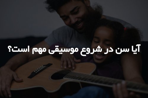 آیا سن در شروع موسیقی مهم است؟